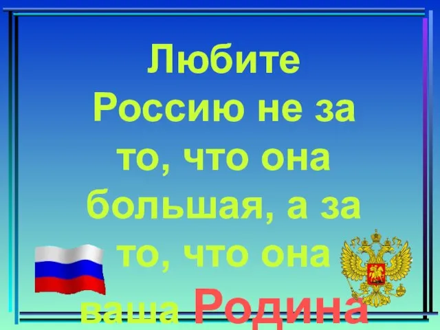 Любите Россию не за то, что она большая, а за то, что она ваша Родина