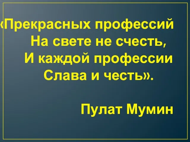 «Прекрасных профессий На свете не счесть, И каждой профессии Слава и честь». Пулат Мумин