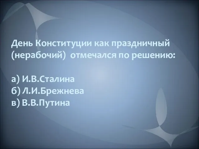 День Конституции как праздничный (нерабочий) отмечался по решению: а) И.В.Сталина б) Л.И.Брежнева в) В.В.Путина