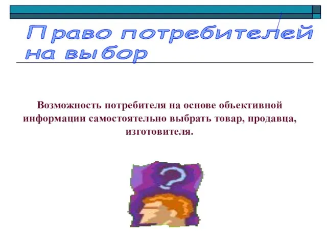 Право потребителей на выбор Возможность потребителя на основе объективной информации самостоятельно выбрать товар, продавца, изготовителя.