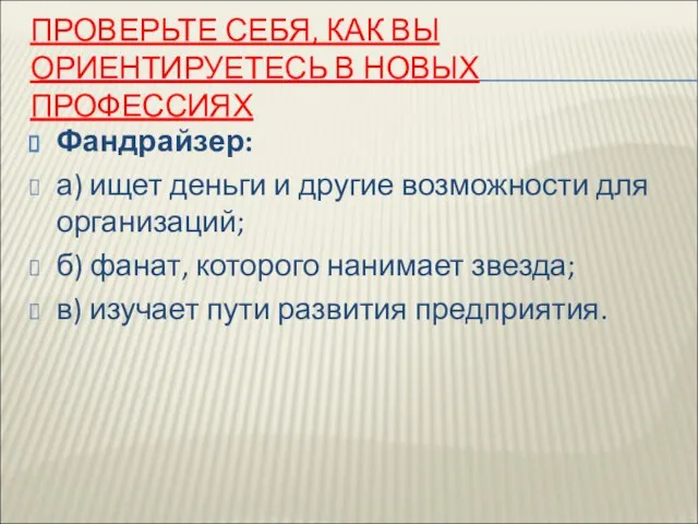 ПРОВЕРЬТЕ СЕБЯ, КАК ВЫ ОРИЕНТИРУЕТЕСЬ В НОВЫХ ПРОФЕССИЯХ Фандрайзер: а) ищет деньги