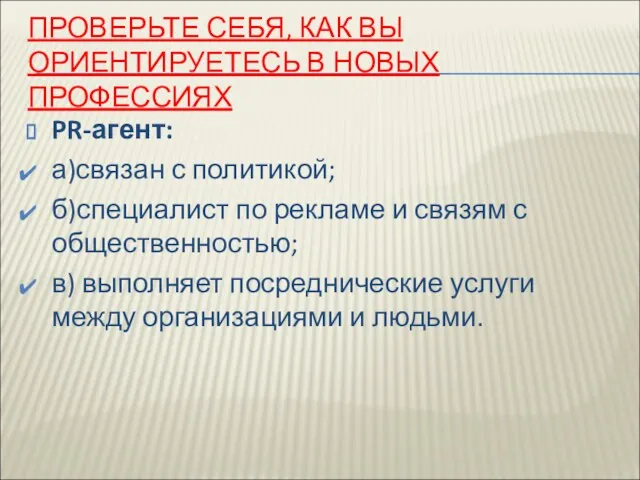 ПРОВЕРЬТЕ СЕБЯ, КАК ВЫ ОРИЕНТИРУЕТЕСЬ В НОВЫХ ПРОФЕССИЯХ PR-агент: а)связан с политикой;