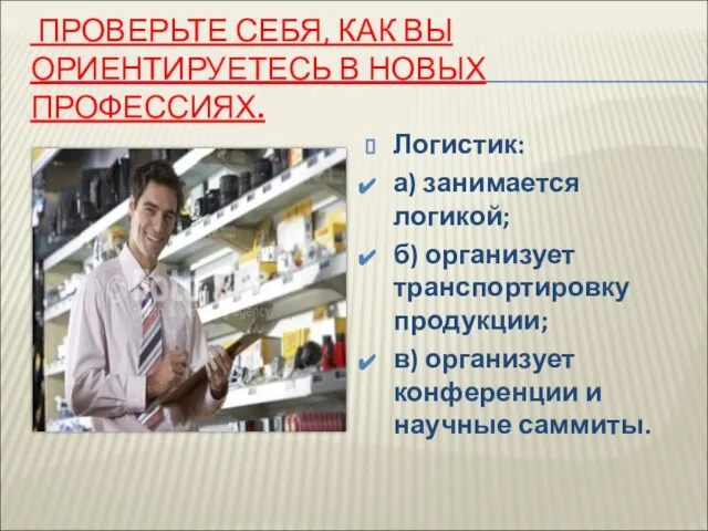 ПРОВЕРЬТЕ СЕБЯ, КАК ВЫ ОРИЕНТИРУЕТЕСЬ В НОВЫХ ПРОФЕССИЯХ. Логистик: а) занимается логикой;