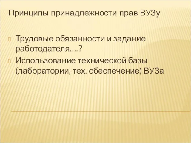 Принципы принадлежности прав ВУЗу Трудовые обязанности и задание работодателя….? Использование технической базы (лаборатории, тех. обеспечение) ВУЗа