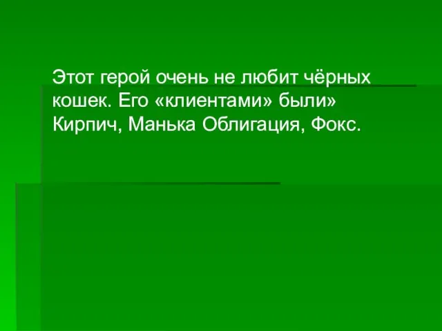 Этот герой очень не любит чёрных кошек. Его «клиентами» были» Кирпич, Манька Облигация, Фокс.