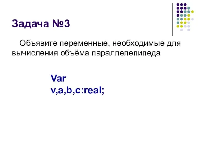 Задача №3 Объявите переменные, необходимые для вычисления объёма параллелепипеда Var v,a,b,c:real;