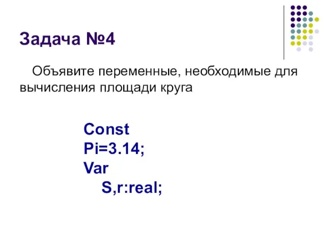 Задача №4 Объявите переменные, необходимые для вычисления площади круга Const Pi=3.14; Var S,r:real;