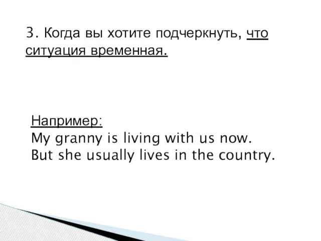 3. Когда вы хотите подчеркнуть, что ситуация временная. Например: My granny is