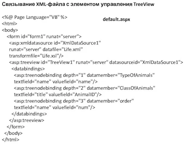 Связывание XML-файла с элементом управления TreeView default.aspx runat="server" datafile="Life.xml" transformfile="Life.xsl"/> textfield="name" valuefield="name"/> textfield="title" valuefield="AnimalID"/> textfield="name" valuefield="num"/>