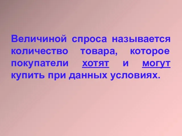 Величиной спроса называется количество товара, которое покупатели хотят и могут купить при данных условиях.