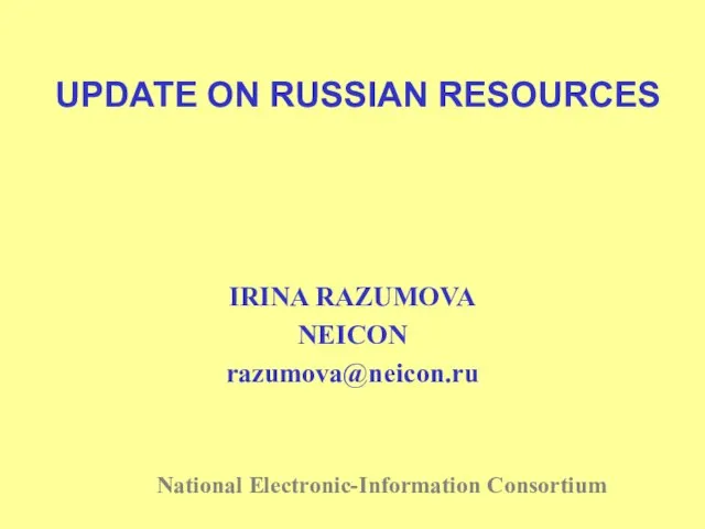 UPDATE ON RUSSIAN RESOURCES IRINA RAZUMOVA NEICON razumova@neicon.ru National Electronic-Information Consortium