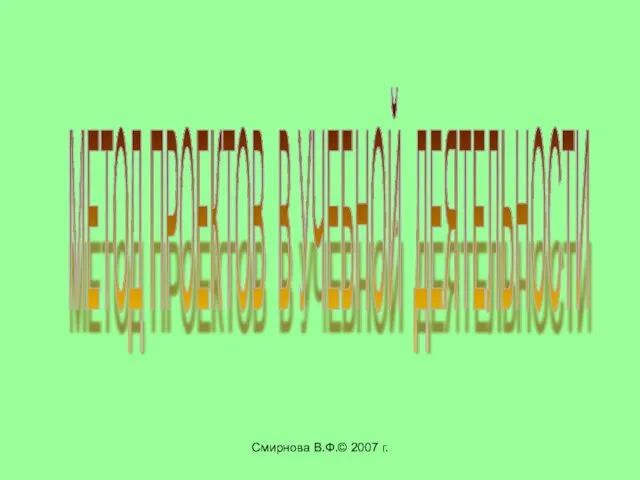 Смирнова В.Ф.© 2007 г. МЕТОД ПРОЕКТОВ В УЧЕБНОЙ ДЕЯТЕЛЬНОСТИ