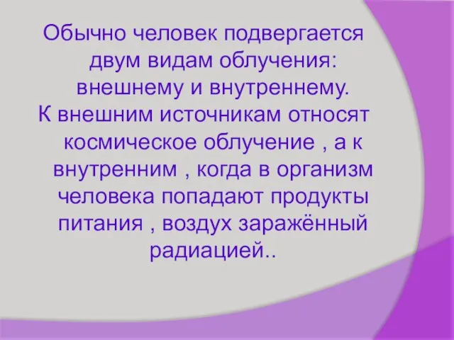 Обычно человек подвергается двум видам облучения: внешнему и внутреннему. К внешним источникам