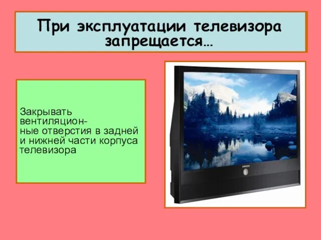 Закрывать вентиляцион- ные отверстия в задней и нижней части корпуса телевизора При