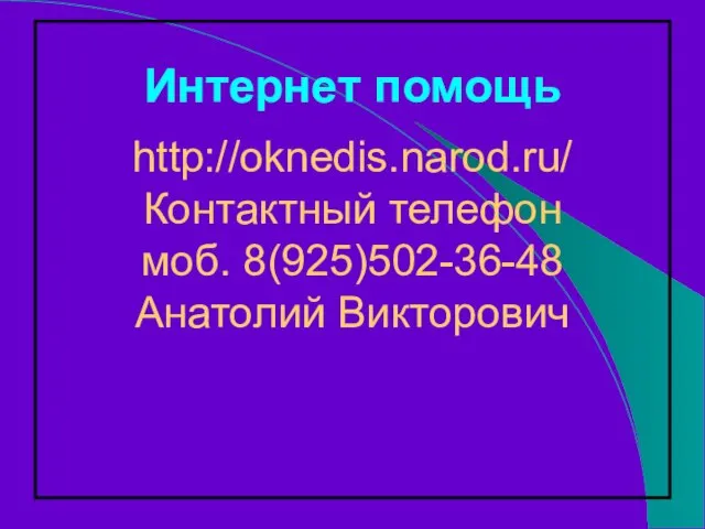 http://oknedis.narod.ru/ Контактный телефон моб. 8(925)502-36-48 Анатолий Викторович Интернет помощь