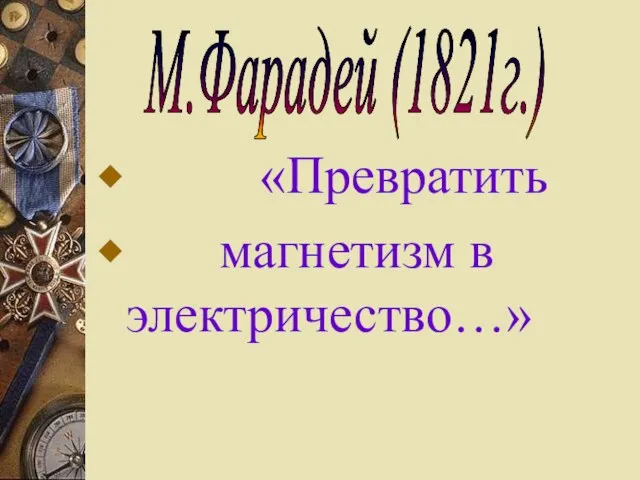«Превратить магнетизм в электричество…» М.Фарадей (1821г.)
