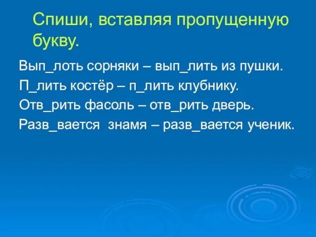 Спиши, вставляя пропущенную букву. Вып_лоть сорняки – вып_лить из пушки. П_лить костёр