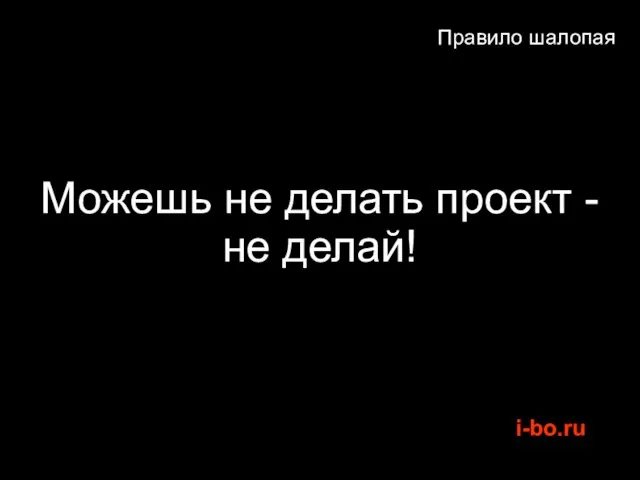 Правило шалопая Можешь не делать проект - не делай!