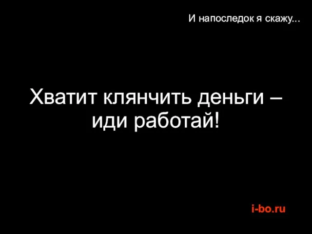 И напоследок я скажу... Хватит клянчить деньги – иди работай!