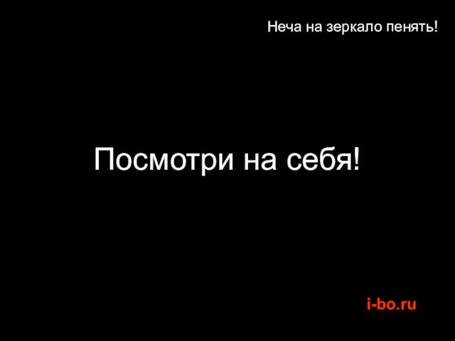 Неча на зеркало пенять! Посмотри на себя!