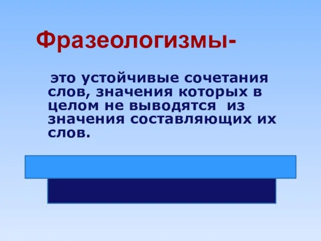 это устойчивые сочетания слов, значения которых в целом не выводятся из значения составляющих их слов. Фразеологизмы-