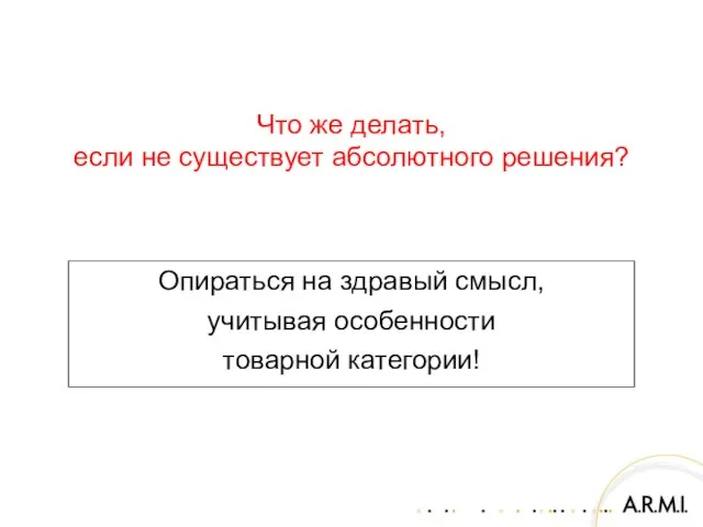 Опираться на здравый смысл, учитывая особенности товарной категории! Что же делать, если не существует абсолютного решения?