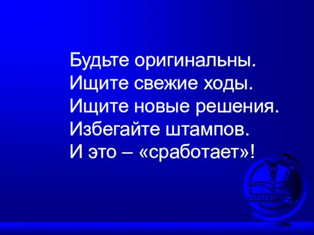 Будьте оригинальны. Ищите свежие ходы. Ищите новые решения. Избегайте штампов. И это – «сработает»!