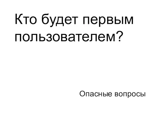 Опасные вопросы Кто будет первым пользователем?