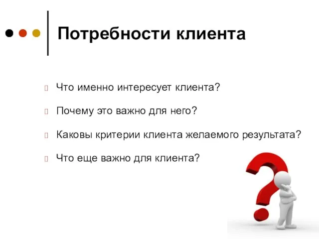 Потребности клиента Что именно интересует клиента? Почему это важно для него? Каковы