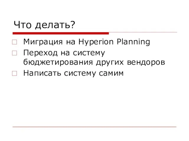 Что делать? Миграция на Hyperion Planning Переход на систему бюджетирования других вендоров Написать систему самим