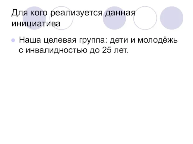 Для кого реализуется данная инициатива Наша целевая группа: дети и молодёжь с инвалидностью до 25 лет.