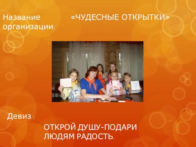 Девиз : ОТКРОЙ ДУШУ-ПОДАРИ ЛЮДЯМ РАДОСТЬ. «ЧУДЕСНЫЕ ОТКРЫТКИ» Название организации: