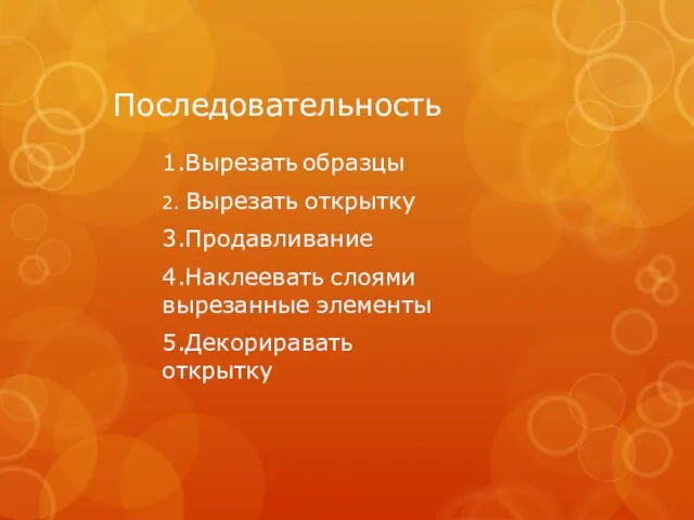 Последовательность 1.Вырезать образцы 2. Вырезать открытку 3.Продавливание 4.Наклеевать слоями вырезанные элементы 5.Декориравать открытку