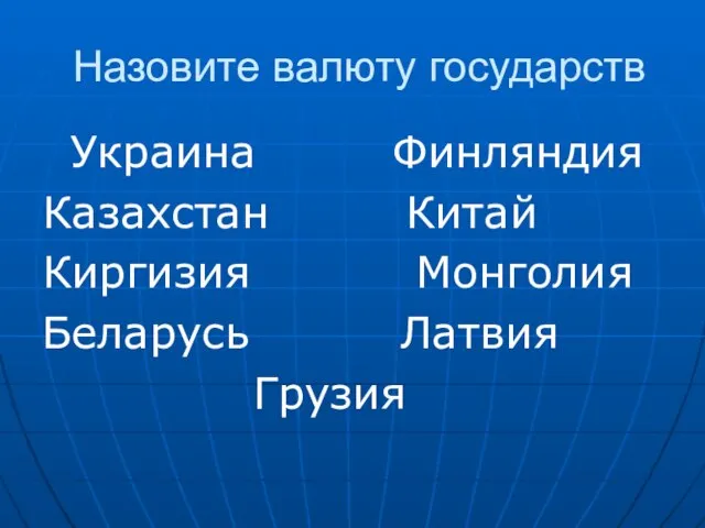 Назовите валюту государств Украина Финляндия Казахстан Китай Киргизия Монголия Беларусь Латвия Грузия