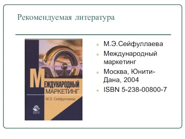 Рекомендуемая литература М.Э.Сейфуллаева Международный маркетинг Москва, Юнити-Дана, 2004 ISBN 5-238-00800-7