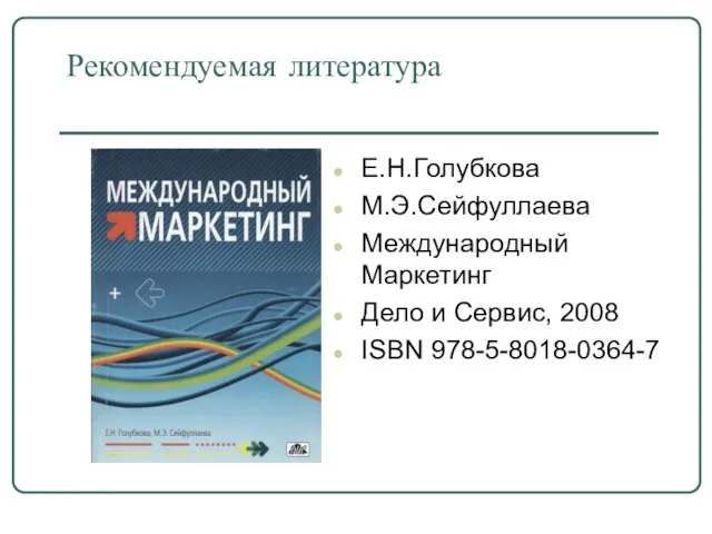 Рекомендуемая литература Е.Н.Голубкова М.Э.Сейфуллаева Международный Маркетинг Дело и Сервис, 2008 ISBN 978-5-8018-0364-7