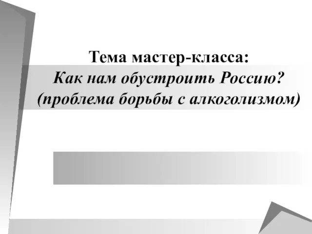 Тема мастер-класса: Как нам обустроить Россию? (проблема борьбы с алкоголизмом)