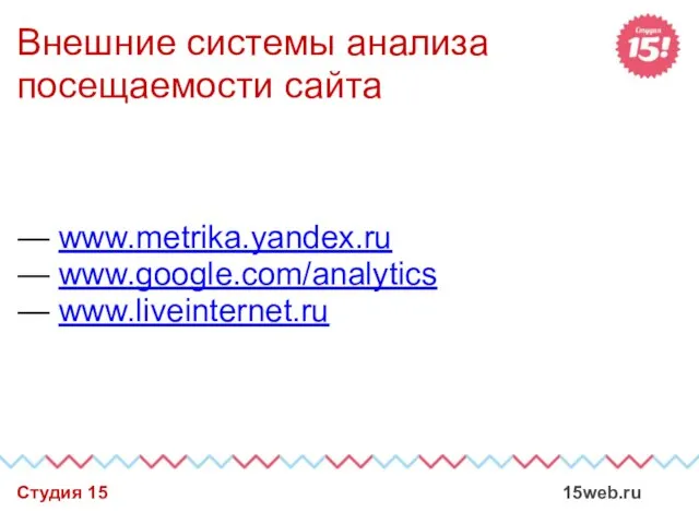 Внешние системы анализа посещаемости сайта — www.metrika.yandex.ru — www.google.com/analytics — www.liveinternet.ru Студия 15 15web.ru