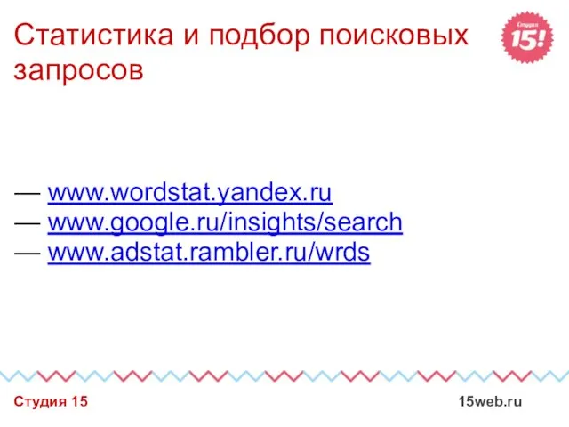 Статистика и подбор поисковых запросов — www.wordstat.yandex.ru — www.google.ru/insights/search — www.adstat.rambler.ru/wrds Студия 15 15web.ru
