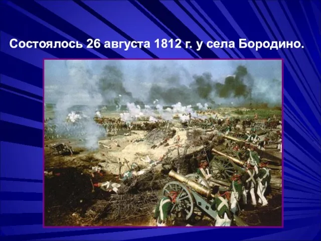 Состоялось 26 августа 1812 г. у села Бородино.