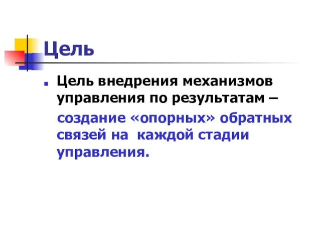 Цель Цель внедрения механизмов управления по результатам – создание «опорных» обратных связей на каждой стадии управления.