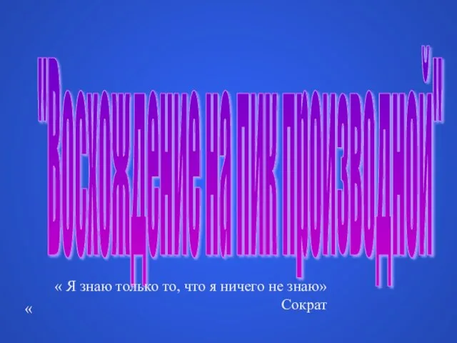 "Восхождение на пик производной" « « Я знаю только то, что я ничего не знаю» Сократ