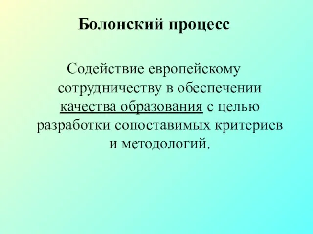 Болонский процесс Содействие европейскому сотрудничеству в обеспечении качества образования с целью разработки сопоставимых критериев и методологий.