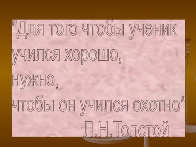 "Для того чтобы ученик учился хорошо, нужно, чтобы он учился охотно" Л.Н.Толстой