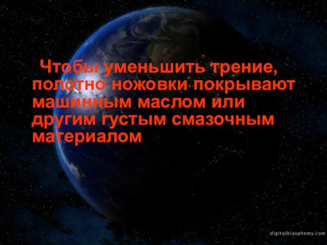 Чтобы уменьшить трение, полотно ножовки покрывают машинным маслом или другим густым смазочным материалом