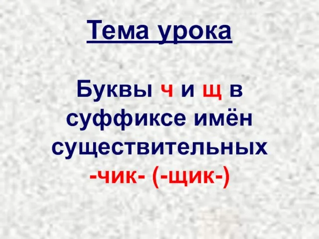 Тема урока Буквы ч и щ в суффиксе имён существительных -чик- (-щик-)