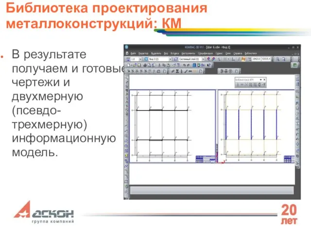 В результате получаем и готовые чертежи и двухмерную (псевдо-трехмерную) информационную модель. Библиотека проектирования металлоконструкций: КМ
