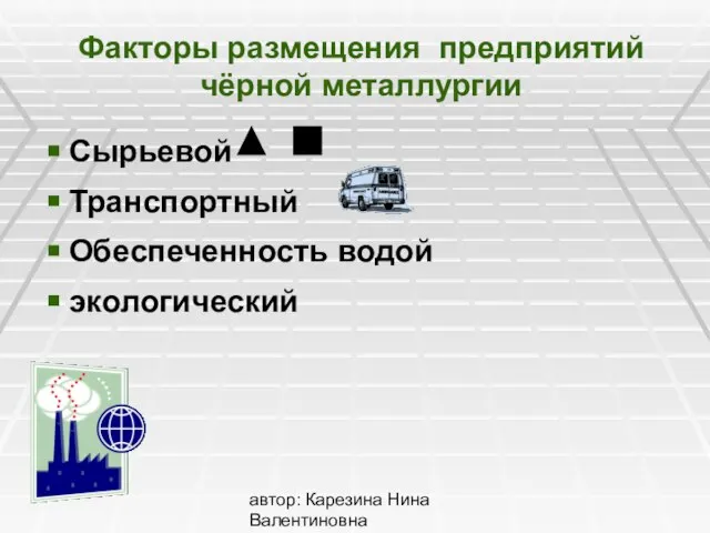 автор: Карезина Нина Валентиновна Факторы размещения предприятий чёрной металлургии Сырьевой Транспортный Обеспеченность водой экологический