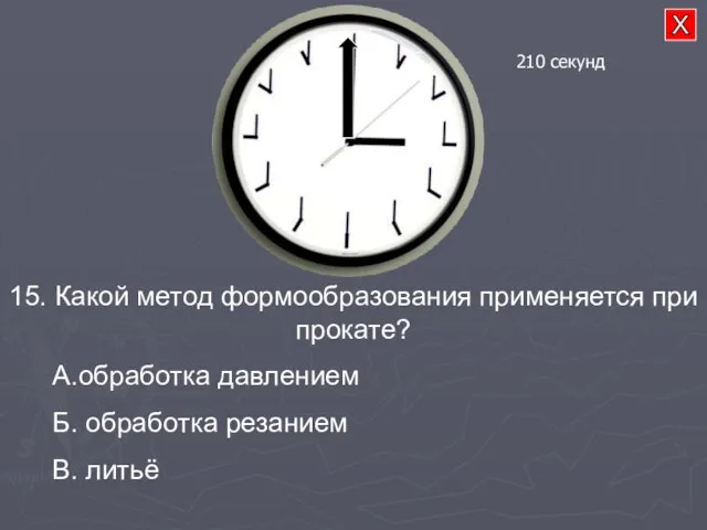 15. Какой метод формообразования применяется при прокате? А.обработка давлением Б. обработка резанием В. литьё 210 секунд