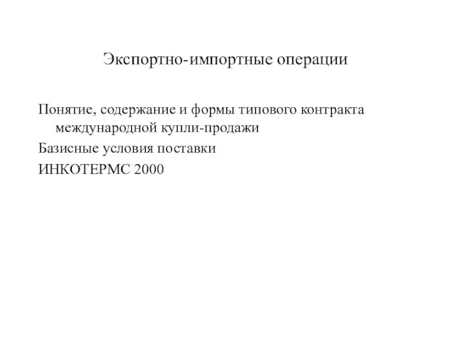 Экспортно-импортные операции Понятие, содержание и формы типового контракта международной купли-продажи Базисные условия поставки ИНКОТЕРМС 2000